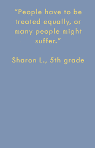People have to be treated equally, or many people might suffer. -Sharon L., 5th grade